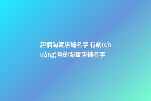 起個淘寶店鋪名字 有創(chuàng)意的淘寶店鋪名字